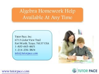 Algebra Homework Help 
Available At Any Time 
Tutor Pace, Inc. 
6713 Cedar View Trail 
Fort Worth, Texas, 76137 USA 
1-800-665-6601 
1-214-256-5804 
info@tutorpace.com 
www.tutorpace.com 
 