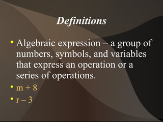 Definitions

    Algebraic expression – a group of
    numbers, symbols, and variables
    that express an operation or a
    series of operations.

  m+8

  r–3
 