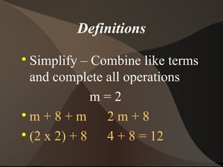 Definitions

  Simplify – Combine like terms
  and complete all operations
             m=2

  m+8+m        2m+8

  (2 x 2) + 8 4 + 8 = 12
 