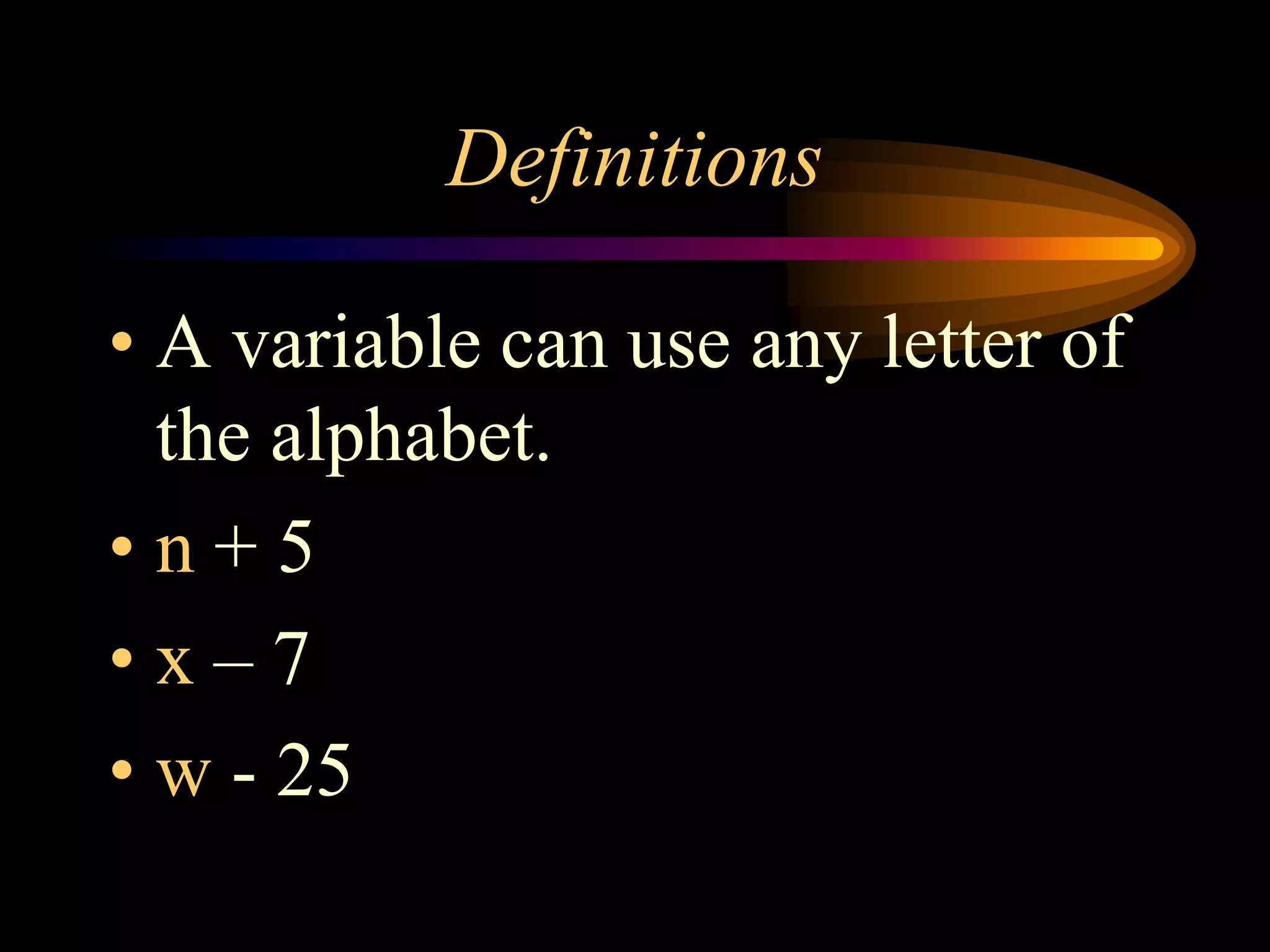 Definitions
• A variable can use any letter of
the alphabet.
• n + 5
• x – 7
• w - 25
 