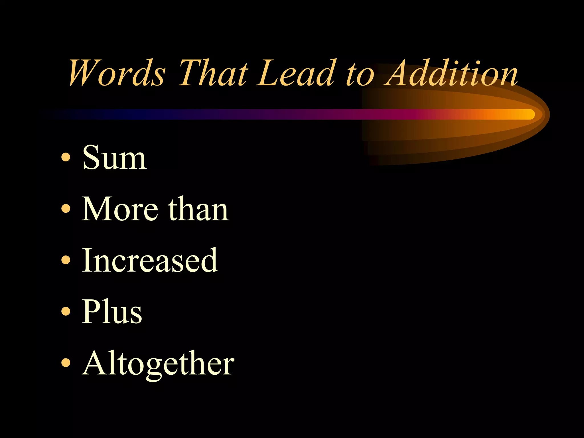 Words That Lead to Addition
• Sum
• More than
• Increased
• Plus
• Altogether
 