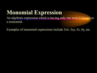 Monomial Expression
An algebraic expression which is having only one term is known as
a monomial.
Examples of monomial expressions include 3x4, 3xy, 3x, 8y, etc.
 