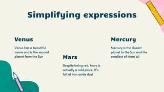 Venus
Mars
Mercury
Simplifying expressions
Venus has a beautiful
name and is the second
planet from the Sun
Despite being red, Mars is
actually a cold place. It’s
full of iron oxide dust
Mercury is the closest
planet to the Sun and the
smallest of them all
 