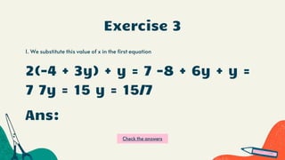 Exercise 3
1. We substitute this value of x in the first equation
2(-4 + 3y) + y = 7 -8 + 6y + y =
7 7y = 15 y = 15/7
Ans:
Check the answers
 