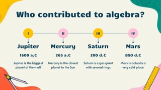 Who contributed to algebra?
Jupiter is the biggest
planet of them all
Mercury is the closest
planet to the Sun
1600 a.C 850 d.C
Mars is actually a
very cold place
Saturn is a gas giant
with several rings
265 a.C 200 d.C
Jupiter Mars
Mercury Saturn
I II III IV
 