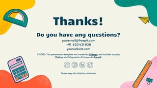 CREDITS: This presentation template was created by Slidesgo, and includes icons by
Flaticon and infographics & images by Freepik
Thanks!
Do you have any questions?
youremail@freepik.com
+91 620 421 838
yourwebsite.com
Please keep this slide for attribution
 