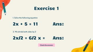 Exercise 1
1. Solve the following equation
2. We divide both sides by 2
2x + 5 = 11
2x/2 = 6/2 x =
Ans:
Ans:
Check the answers
 