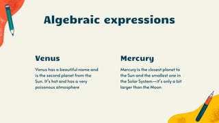 Venus has a beautiful name and
is the second planet from the
Sun. It’s hot and has a very
poisonous atmosphere
Algebraic expressions
Venus Mercury
Mercury is the closest planet to
the Sun and the smallest one in
the Solar System—it’s only a bit
larger than the Moon
 
