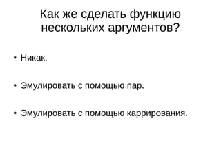 Как же сделать функцию
нескольких аргументов?
● Никак.
● Эмулировать с помощью пар.
● Эмулировать с помощью каррирования.
 