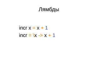 Лямбды
incr x = x + 1
incr = x -> x + 1
 