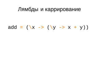 Лямбды и каррирование
add = (x -> (y -> x + y))
 