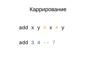 Каррирование
add x y = x + y
add 3 4 -- 7
 