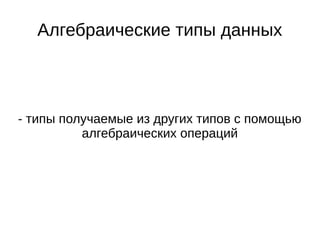 Алгебраические типы данных
- типы получаемые из других типов с помощью
алгебраических операций
 