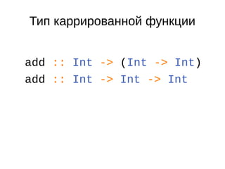 Тип каррированной функции
add :: Int -> (Int -> Int)
add :: Int -> Int -> Int
 
