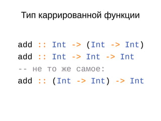 Тип каррированной функции
add :: Int -> (Int -> Int)
add :: Int -> Int -> Int
-- не то же самое:
add :: (Int -> Int) -> Int
 