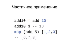 Частичное применение
add10 = add 10
add10 3 -- 13
map (add 5) [1,2,3]
-- [6,7,8]
 