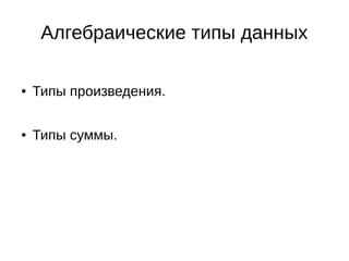 Алгебраические типы данных
● Типы произведения.
● Типы суммы.
 