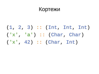 Кортежи
(1, 2, 3) :: (Int, Int, Int)
('x', 'a') :: (Char, Char)
('x', 42) :: (Char, Int)
 