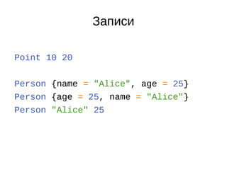Записи
Point 10 20
Person {name = "Alice", age = 25}
Person {age = 25, name = "Alice"}
Person "Alice" 25
 