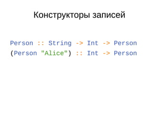 Конструкторы записей
Person :: String -> Int -> Person
(Person "Alice") :: Int -> Person
 