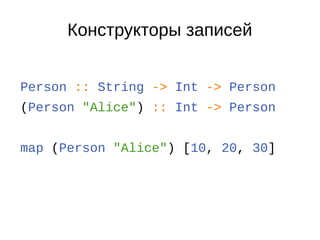 Конструкторы записей
Person :: String -> Int -> Person
(Person "Alice") :: Int -> Person
map (Person "Alice") [10, 20, 30]
 