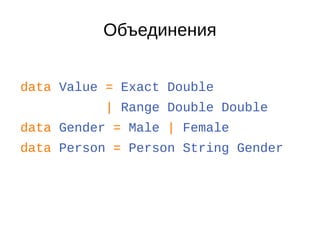 Объединения
data Value = Exact Double
| Range Double Double
data Gender = Male | Female
data Person = Person String Gender
 