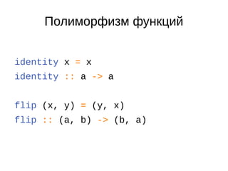 Полиморфизм функций
identity x = x
identity :: a -> a
flip (x, y) = (y, x)
flip :: (a, b) -> (b, a)
 