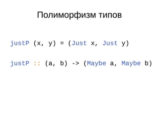 Полиморфизм типов
justP (x, y) = (Just x, Just y)
justP :: (a, b) -> (Maybe a, Maybe b)
 