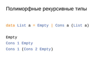 Полиморфные рекурсивные типы
data List a = Empty | Cons a (List a)
Empty
Cons 1 Empty
Cons 1 (Cons 2 Empty)
 