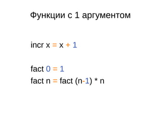 Функции с 1 аргументом
incr x = x + 1
fact 0 = 1
fact n = fact (n-1) * n
 