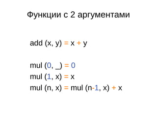 Функции с 2 аргументами
add (x, y) = x + y
mul (0, _) = 0
mul (1, x) = x
mul (n, x) = mul (n-1, x) + x
 
