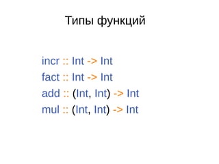 Типы функций
incr :: Int -> Int
fact :: Int -> Int
add :: (Int, Int) -> Int
mul :: (Int, Int) -> Int
 