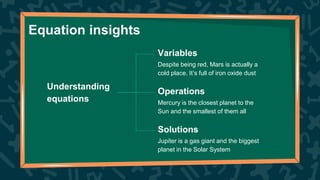 Equation insights
Understanding
equations
Variables
Operations
Solutions
Despite being red, Mars is actually a
cold place. It’s full of iron oxide dust
Mercury is the closest planet to the
Sun and the smallest of them all
Jupiter is a gas giant and the biggest
planet in the Solar System
 