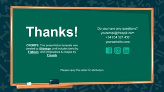 CREDITS: This presentation template was
created by Slidesgo, and includes icons by
Flaticon, and infographics & images by
Freepik
Thanks!
Do you have any questions?
youremail@freepik.com
+34 654 321 432
yourwebsite.com
Please keep this slide for attribution
 