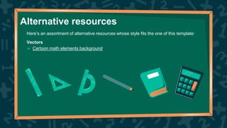 Alternative resources
Here’s an assortment of alternative resources whose style fits the one of this template:
Vectors
● Cartoon math elements background
 