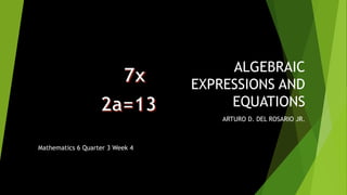ALGEBRAIC
EXPRESSIONS AND
EQUATIONS
ARTURO D. DEL ROSARIO JR.
Mathematics 6 Quarter 3 Week 4
 