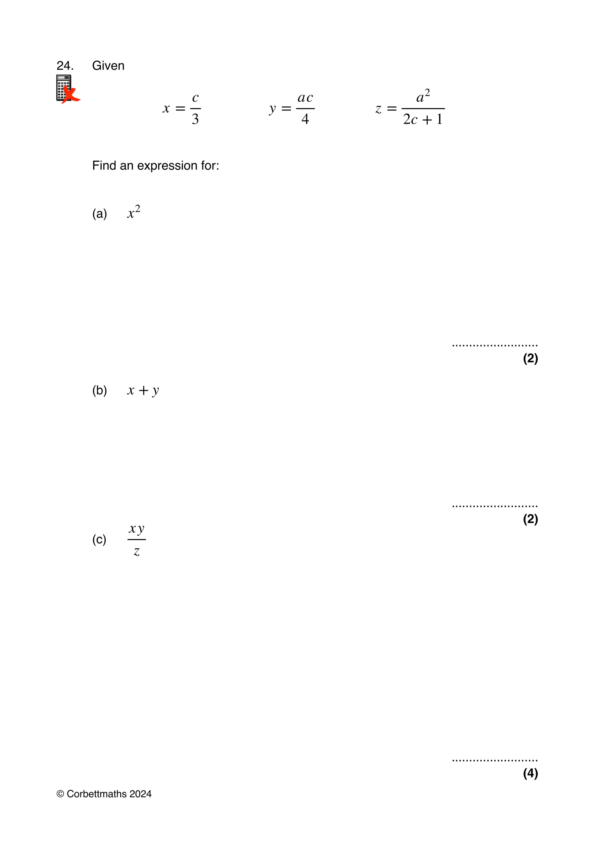 24. Given
Find an expression for:
(a)
.........................
(2)
(b)
.........................
(2)
(c)
.........................
(4)
x =
c
3
y =
ac
4
z =
a2
2c + 1
x2
x + y
xy
z
© Corbettmaths 2024
 
