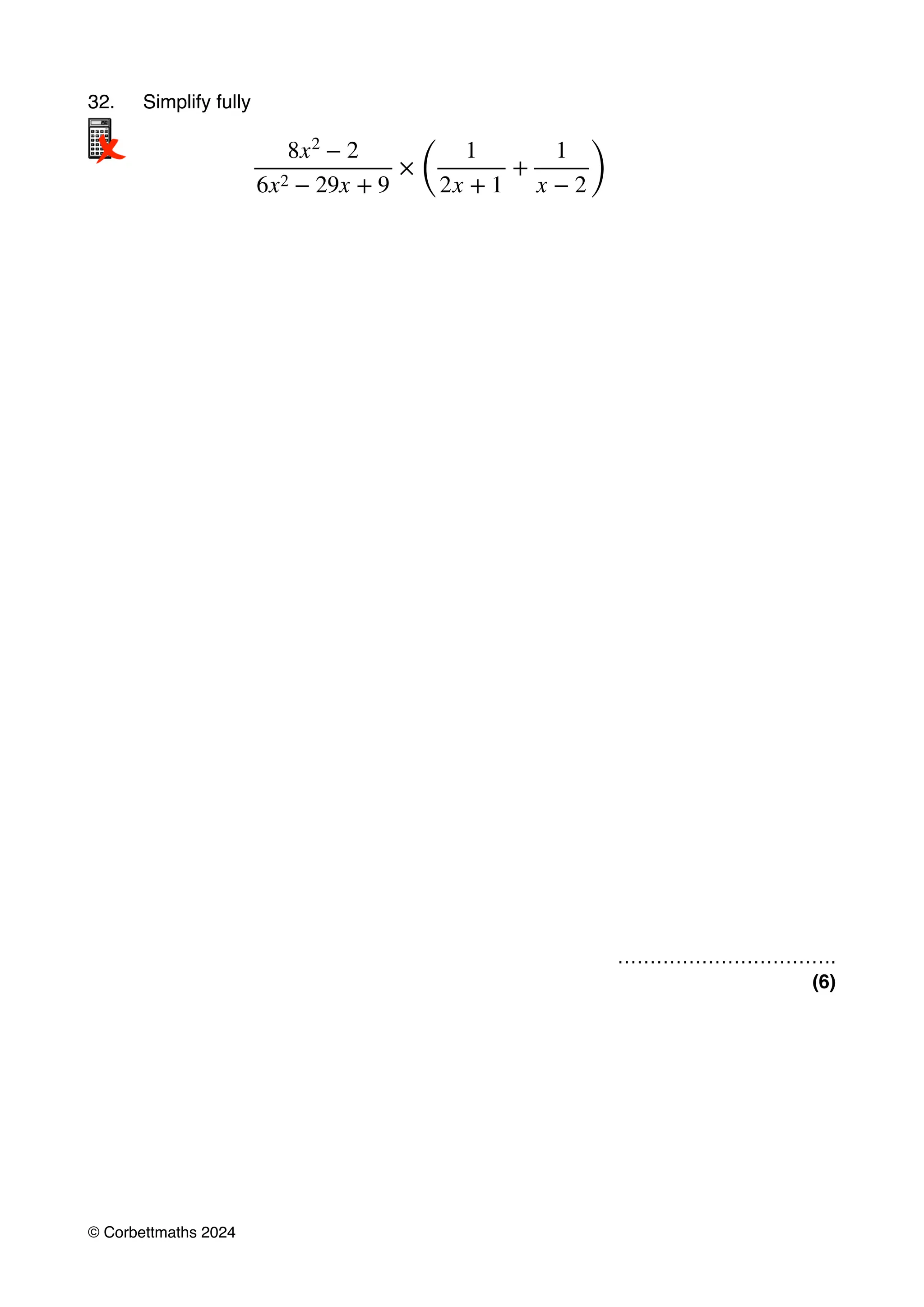 32. Simplify fully
…………………………….
(6)
8x2
− 2
6x2 − 29x + 9
×
(
1
2x + 1
+
1
x − 2)
© Corbettmaths 2024
 