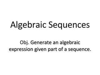 Algebraic Sequences Obj.  Generate an algebraic expression given part of a sequence. 