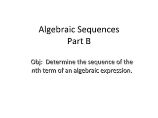 Algebraic Sequences Part B Obj:  Determine the sequence of the  n th term of an algebraic expression. 