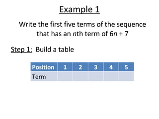 Example 1 Write the first five terms of the sequence that has an  n th term of 6 n  + 7 Step 1:   Build a table Position 1 2 3 4 5 Term 