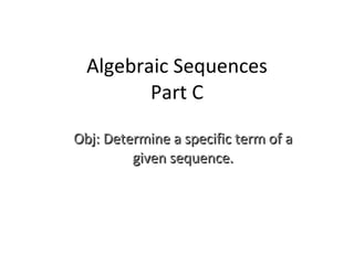 Algebraic Sequences Part C Obj: Determine a specific term of a given sequence. 