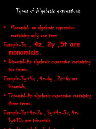 Types of Algebraic expressionsMonomial- an algebraic expression containing only one term Example-3x , 4z, 2y ,5t are monomials.Binomial-An algebraic expression containing two terms.Example-3y+5x , 4z-6y , 2x+6x are binomials.Trinomial-An algebraic expression containing three terms.Example-3x+4z-2w , 5y+4z-3x, 4z-1y+10x are trinomials.Quadrinomial-An algebraic expression containing four terms.Example-3y+x+6y-7x , 4z+5z-6x+10x are quadrinomials.