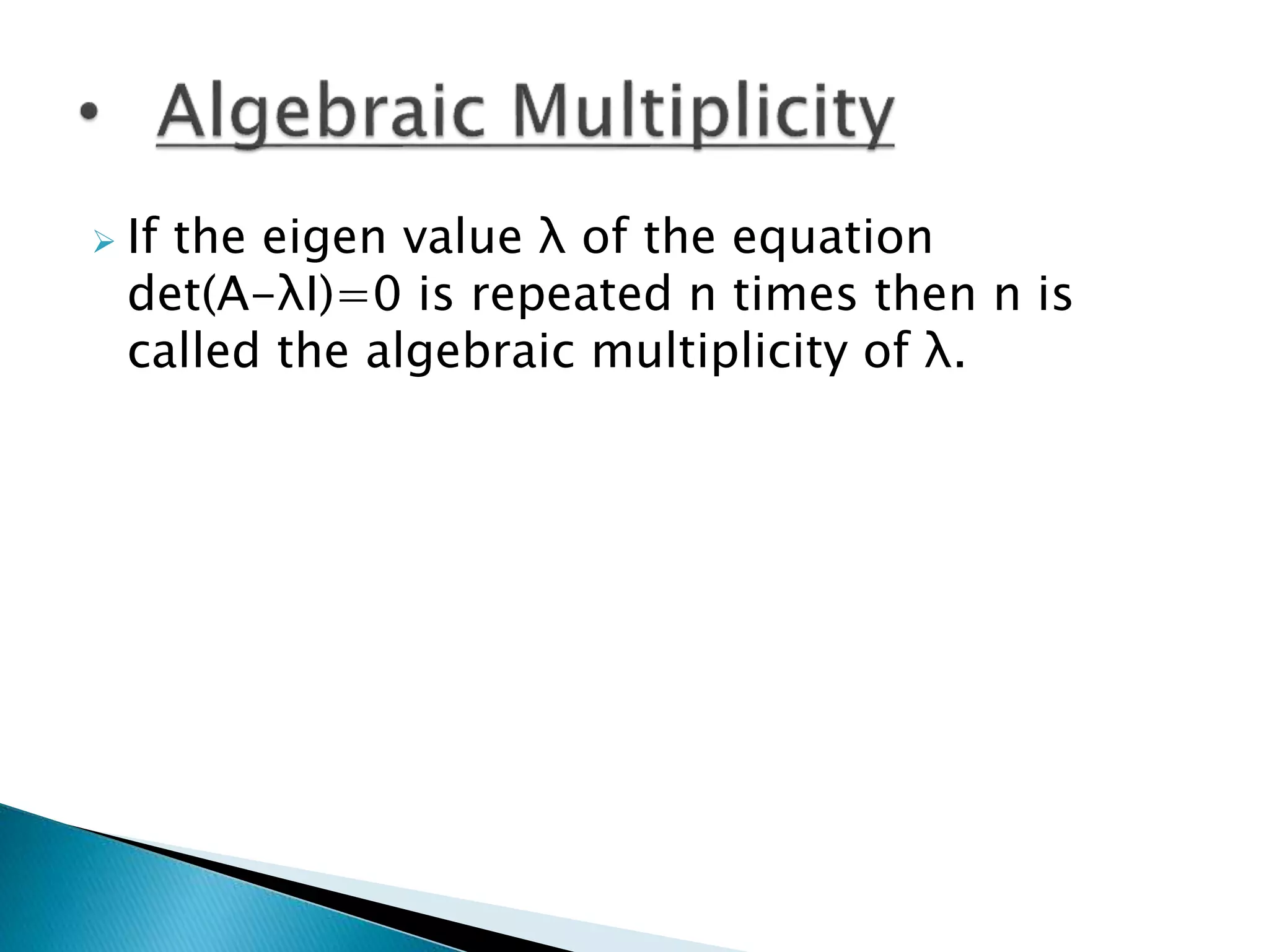  If the eigen value λ of the equation
det(A-λI)=0 is repeated n times then n is
called the algebraic multiplicity of λ.