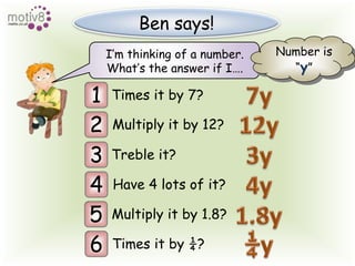 Ben says!Number is“y”I’m thinking of a number.7y1Times it by 7?What’s the answer if I….12y2Multiply it by 12?3y3Treble it?4y4Have 4 lots of it?1.8y5Multiply it by 1.8?¼y6Times it by ¼?