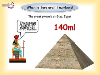 When letters aren't numbers!The great pyramid at Giza, EgyptThe m meansmetres! Itisn’t a number!140m!..is about 140 metres tall!