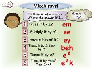 Micah says!Number is“e”I’m thinking of a number.em1Times it by m?What’s the answer if I….ae2Multiply it by a?ey3Have y lots of it?behTimes it by b, thenby h?4e²5Times it by e?e²kTimes it by itselfthen  by k?6