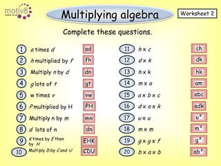 Multiplying algebraWorksheet 2Complete these questions.chad11h x c1a times ddkfh12d x k2h multiplied by f13hkMultiply n by dh x kdn314amm x a4gtg lots of tabc15vww times va x b x c5adkPH16d x a x k6P multiplied by Hu²17u x u7Multiply n by mmnm²18m x mdn8d  lots of nK times by E thenby  Hg²19g x g x fEHK9Multiply D by C and UCDUab²20b x a x b10