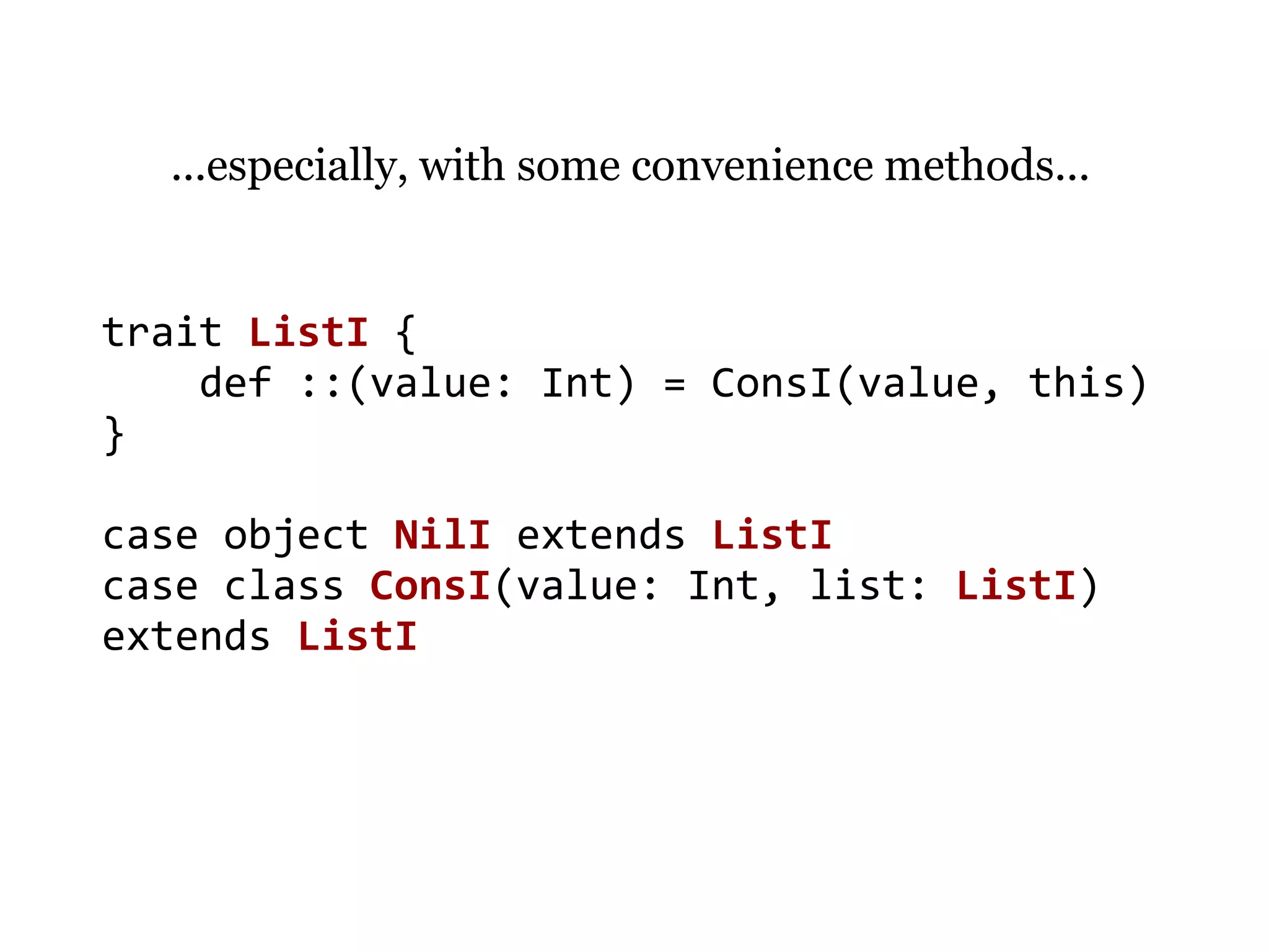 ...especially, with some convenience methods...


trait ListI {
    def ::(value: Int) = ConsI(value, this)
}

case object NilI extends ListI
case class ConsI(value: Int, list: ListI)
extends ListI
 