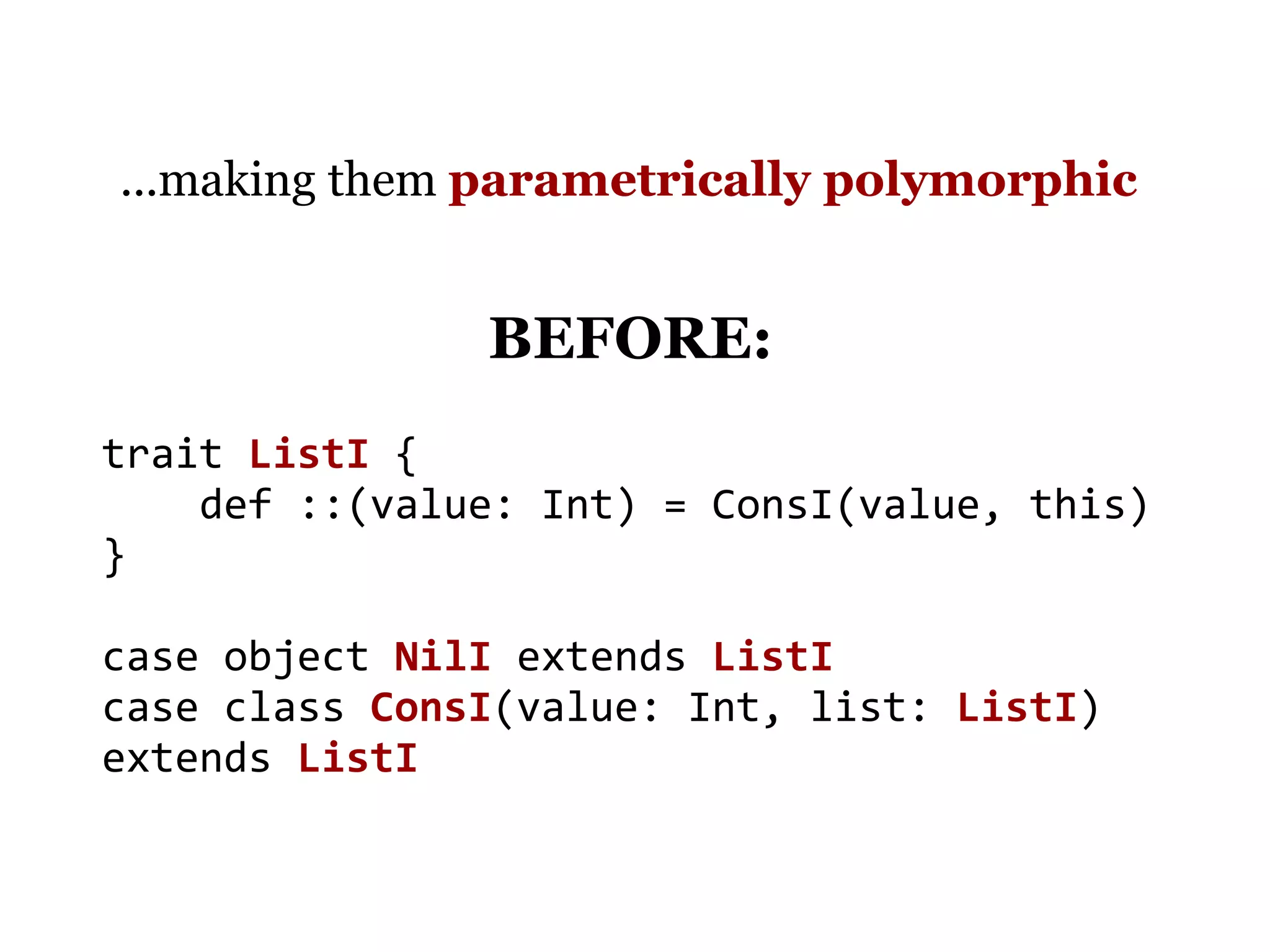 ...making them parametrically polymorphic


               BEFORE:
trait ListI {
    def ::(value: Int) = ConsI(value, this)
}

case object NilI extends ListI
case class ConsI(value: Int, list: ListI)
extends ListI
 